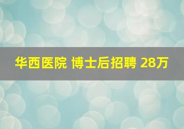 华西医院 博士后招聘 28万